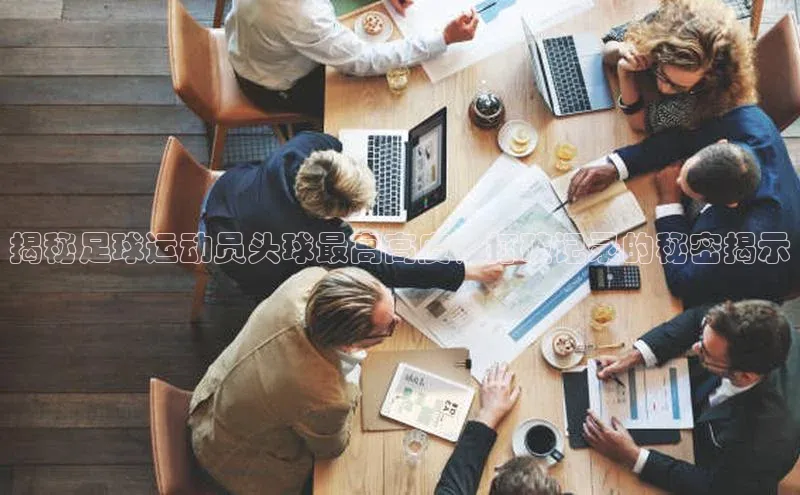 龙8线上官网梯哥哥科技揭秘足球运动员头球最高高度，打破记录的秘密揭示