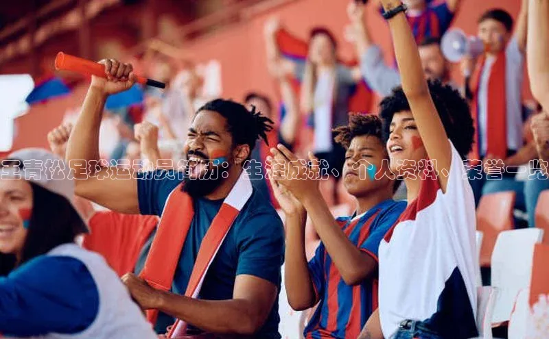 龙8官网国际歌力思王青松足球运动员简历：生涯成就、个人资料、荣誉一览