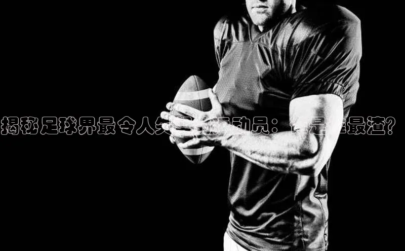 头号玩家官网登录美团揭秘足球界最令人失望的运动员：谁是谁最渣？