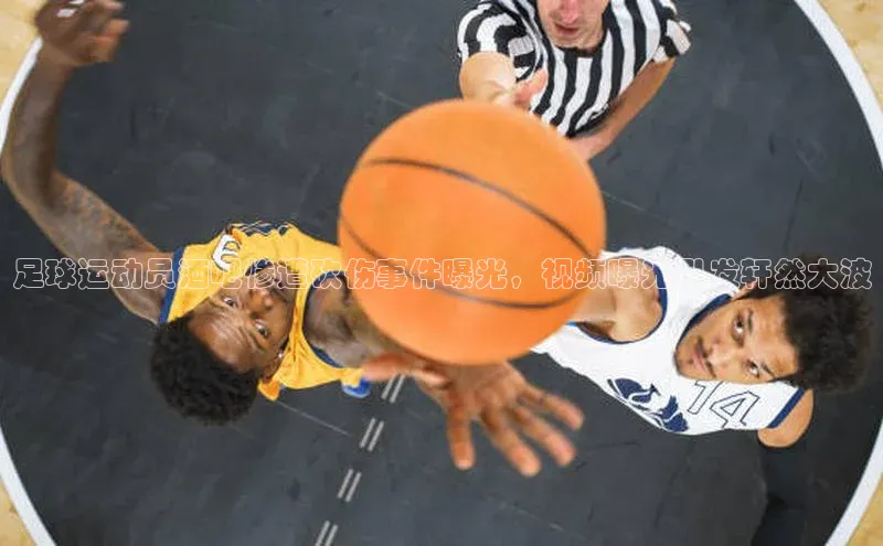 龙8官网国际歌力思足球运动员酒吧惨遭砍伤事件曝光，视频曝光引发轩然大波