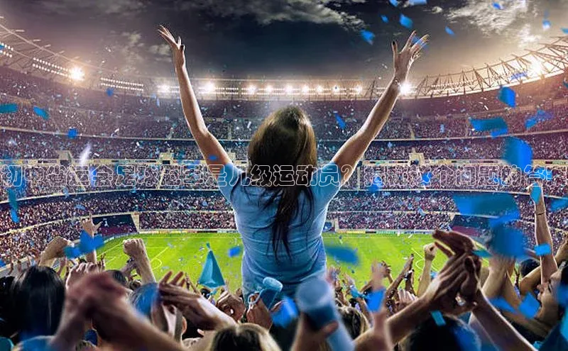 龙8官网手机登入口百度识图初中省运会足球冠军是几级运动员？揭秘这个问题的答案