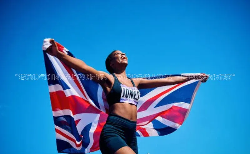 龙8网上娱乐平台中文在线“揭秘帅气到犯规的足球明星们，不可错过的迷人魅力！ - 百度SEO优化标题”