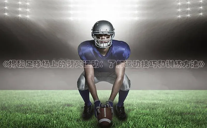 龙8网上娱乐平台中文在线《揭秘足球场上的劈叉运动：了解运动技巧和训练方法》