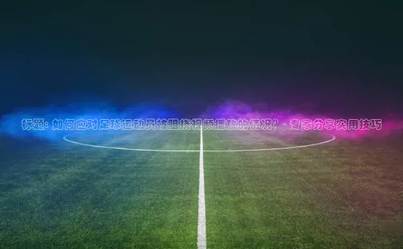 龙8官网国际神思电子标题: 如何应对足球运动员被阻挠视频播放的情况？- 专家分享实用技巧