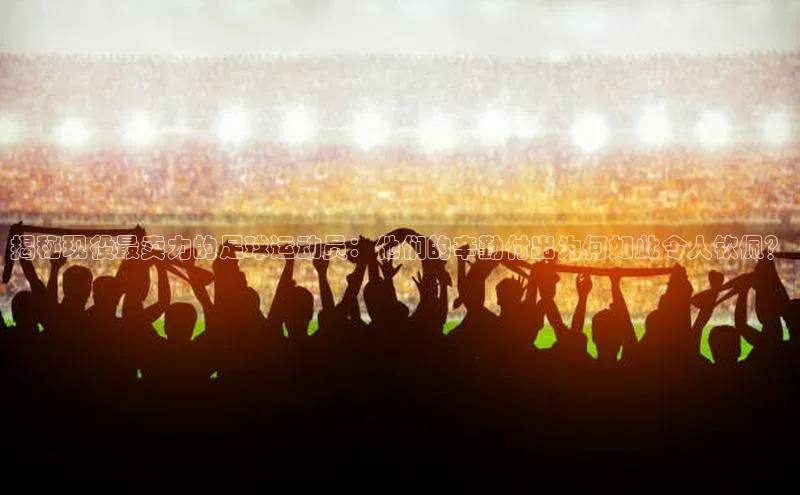 头号玩家老虎机游戏官网同程揭秘现役最卖力的足球运动员：他们的辛勤付出为何如此令人钦佩？