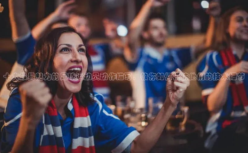 龙8官网国际百家号十大最具魅力的足球运动员动作描写，教你如何模仿他们的技术细节