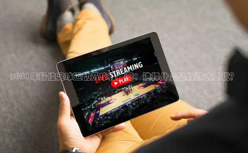 龙8官网国际神思电子2021年最佳足球运动员球鞋推荐：选择什么品牌款式更优？