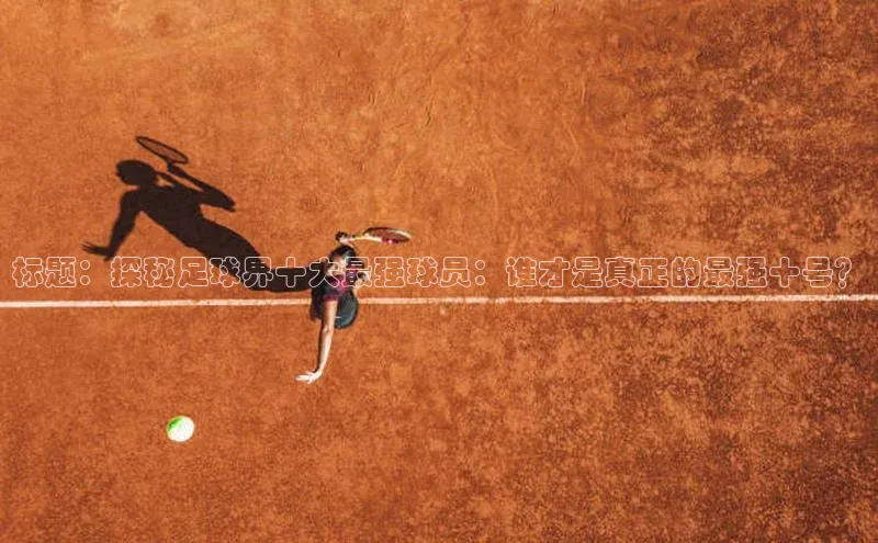 龙8客户端登录_官网app下载度小满理财标题：探秘足球界十大最强球员：谁才是真正的最强十号？