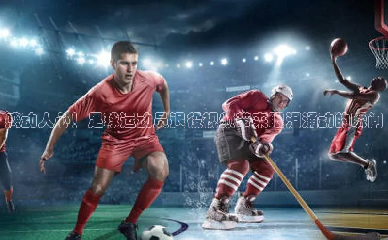 long8唯一中国官方网站百度游戏感动人心！足球运动员退役视频带来眼泪涌动的瞬间