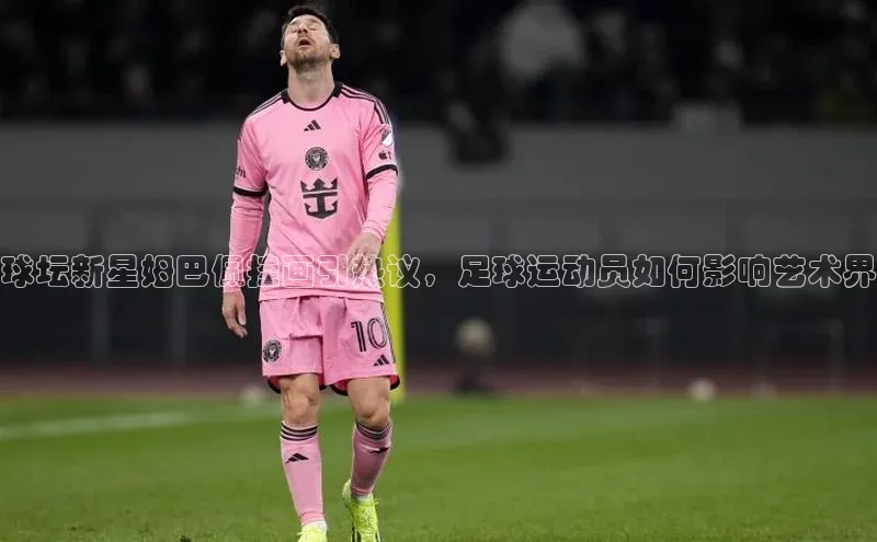 龙8线上官网度小满支付球坛新星姆巴佩挂画引热议，足球运动员如何影响艺术界