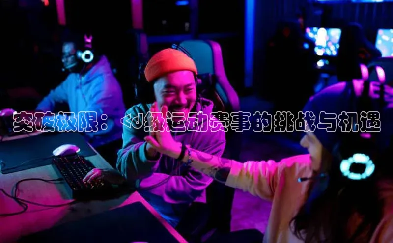 头号玩家官网下载引力传媒突破极限：<d级运动赛事的挑战与机遇