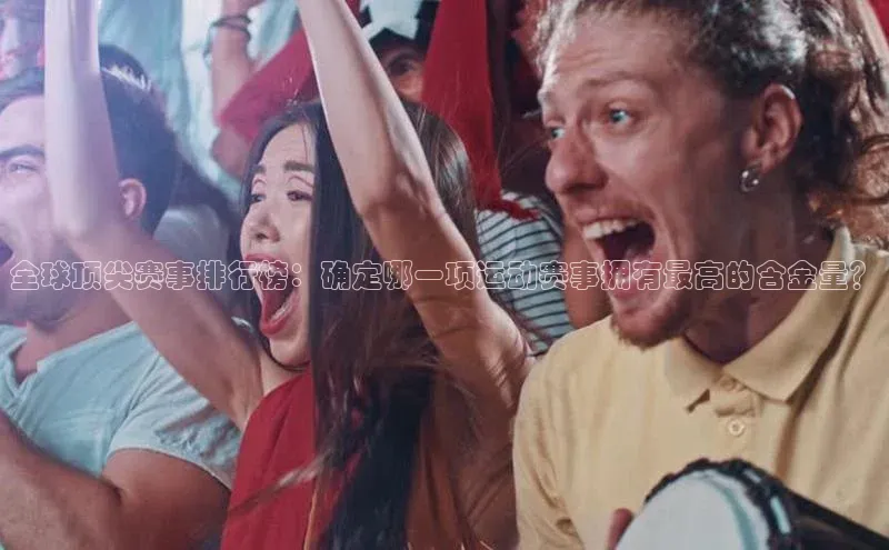 头号玩家官网登录遥望科技全球顶尖赛事排行榜：确定哪一项运动赛事拥有最高的含金量？