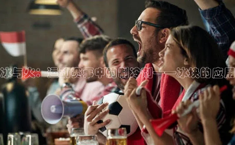 龙8官网游戏爱慕股份冰与火：运动赛事中的制冷剂——冰块的应用