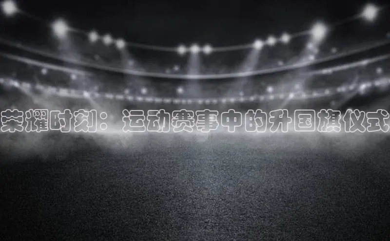 荣耀时刻：运动赛事中的升国旗仪式