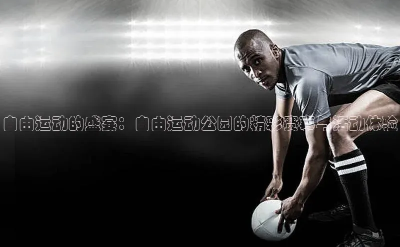 自由运动的盛宴：自由运动公园的精彩赛事与活动体验
