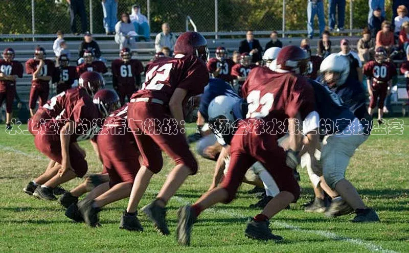 水上运动的激情与挑战：一场全球水域上的竞技盛宴