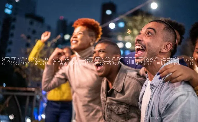 运动的盛宴：全新体育运动会赛事直播平台震撼上市