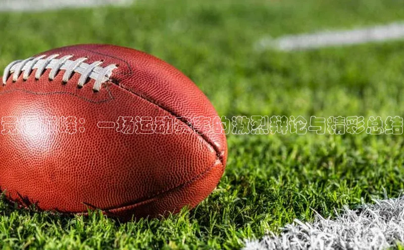 竞技巅峰：一场运动赛事的激烈辩论与精彩总结