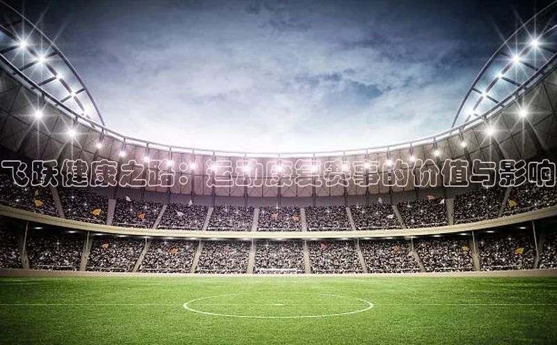 飞跃健康之路：运动康复赛事的价值与影响