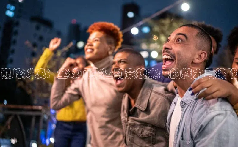 巅峰对决：全球顶尖运动竞技赛事的魅力与挑战