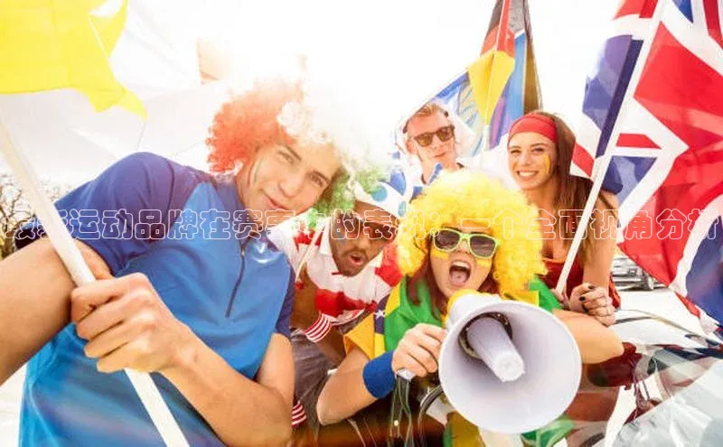 最新运动品牌在赛事中的表现：一个全面视角分析