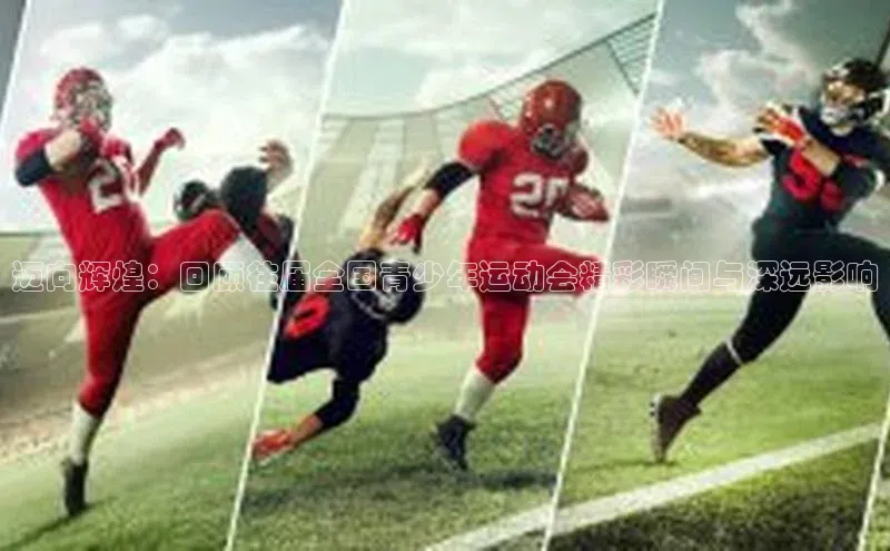 迈向辉煌：回顾往届全国青少年运动会精彩瞬间与深远影响