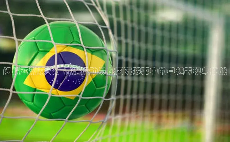 闪耀亚洲巅峰：香港运动员在国际赛事中的卓越表现与挑战