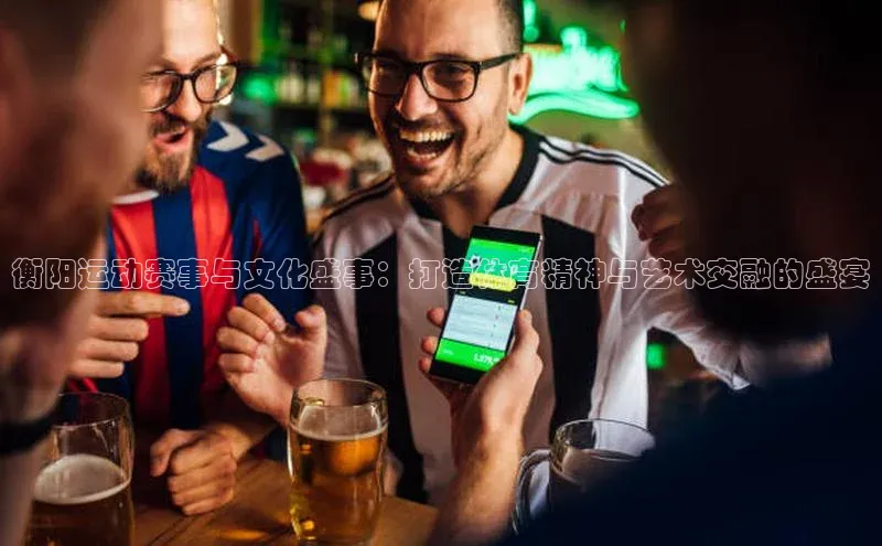 衡阳运动赛事与文化盛事：打造体育精神与艺术交融的盛宴