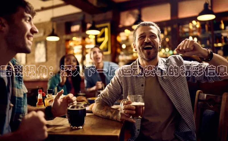 酷锐视角：深入下一届运动赛事的精彩信息