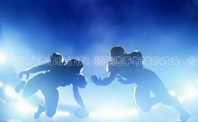 全球跳水赛事排行榜：顶尖选手与精彩对决一览