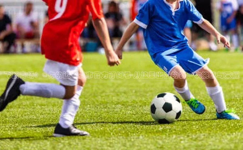 飞跃赛场：@你的运动赛事官方订阅号-从这里出发的每一次挑战与荣耀