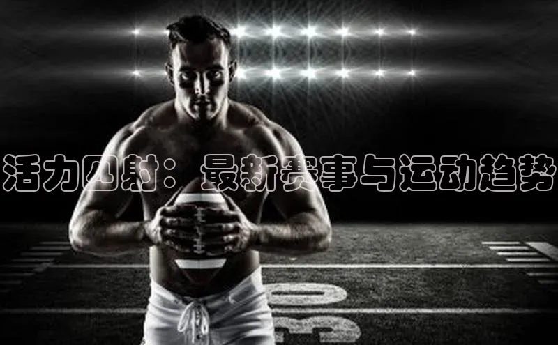 活力四射：最新赛事与运动趋势