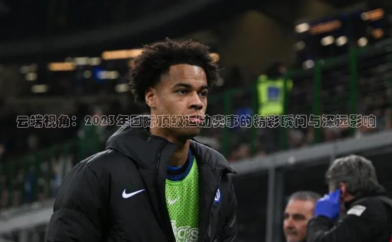 云端视角：2023年国际顶级运动赛事的精彩瞬间与深远影响