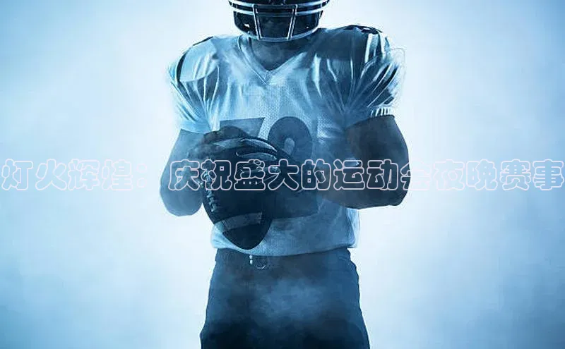 灯火辉煌：庆祝盛大的运动会夜晚赛事