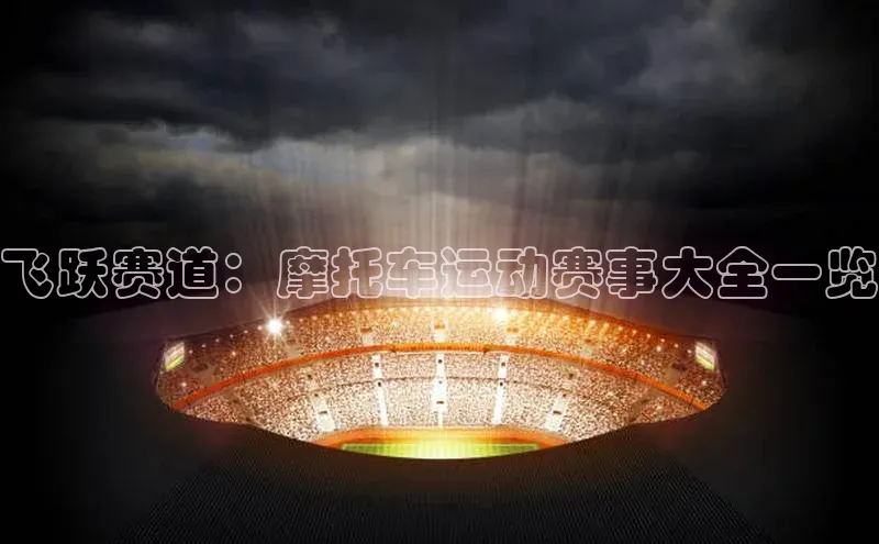 飞跃赛道：摩托车运动赛事大全一览