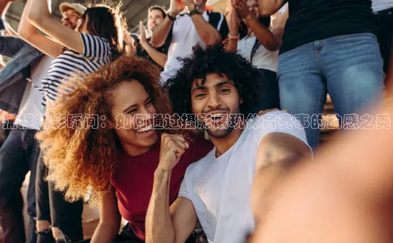 捕捉精彩瞬间：如何通过摄影展现体育赛事的动感之美