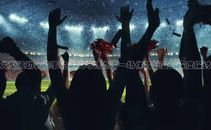 大型运动会赛事的定义与特点：一场体育盛宴的深度探讨