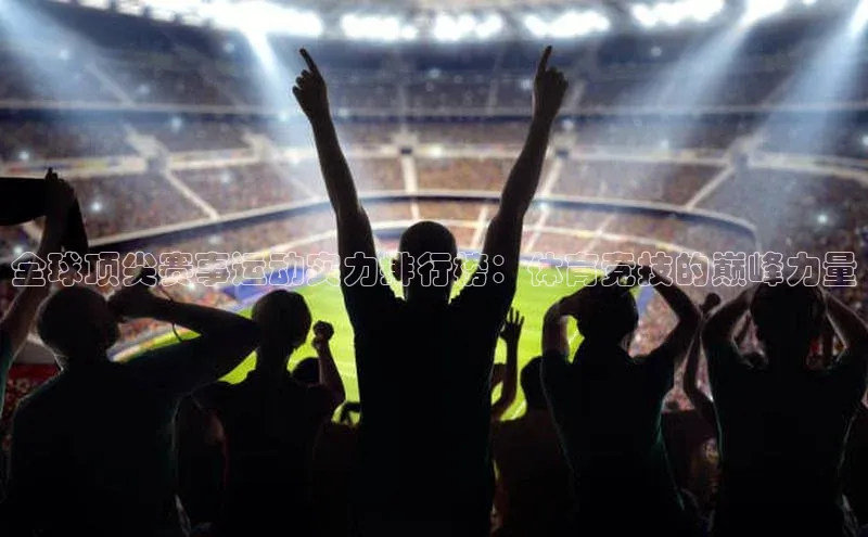 全球顶尖赛事运动实力排行榜：体育竞技的巅峰力量