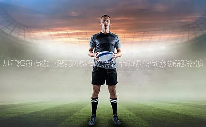 儿童运动与体育赛事的融合发展：市场机会与成功策略探讨