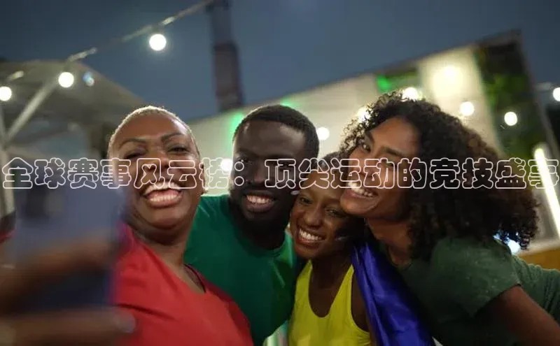 全球赛事风云榜：顶尖运动的竞技盛事