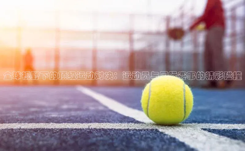 全球视野下的顶级运动对决：运动员与国际赛事的精彩碰撞