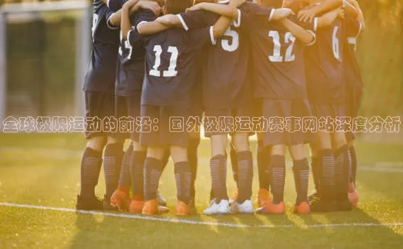 全球极限运动的前沿：国外极限运动赛事网站深度分析