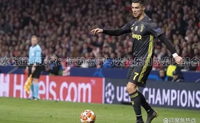 水上运动天堂：运动赛事与水上乐园的完美结合