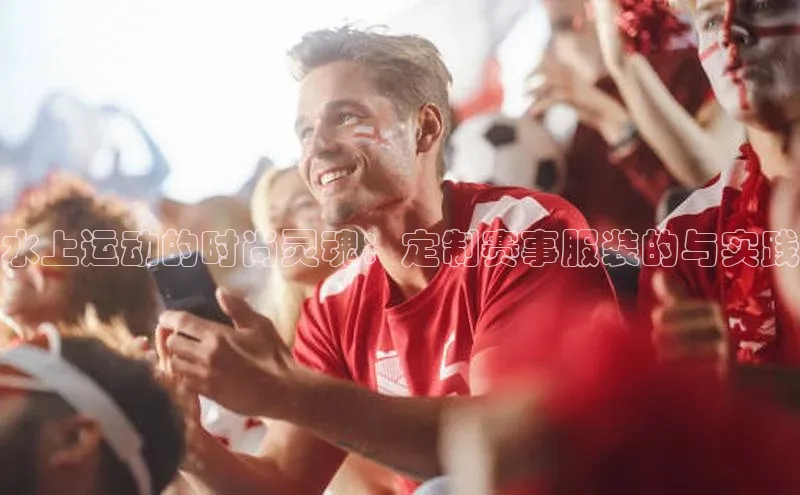 水上运动的时尚灵魂：定制赛事服装的与实践