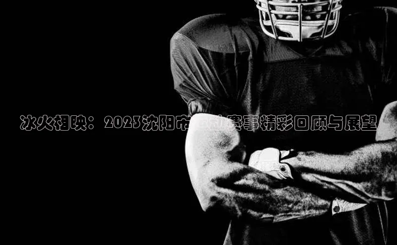 冰火相映：2023沈阳市运动赛事精彩回顾与展望