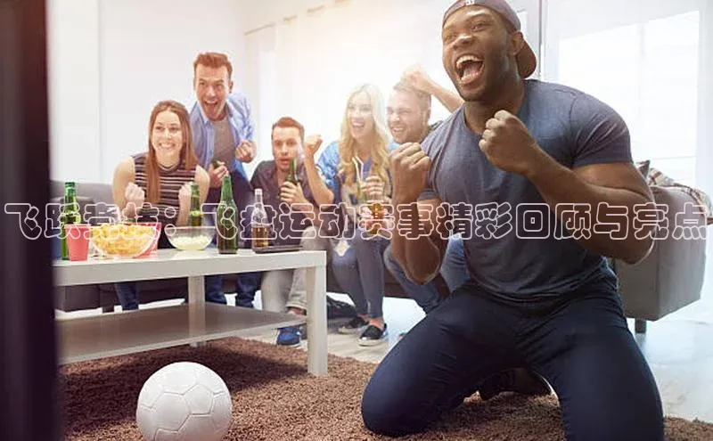 飞跃竞技：飞盘运动赛事精彩回顾与亮点