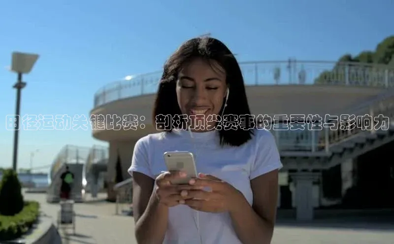 田径运动关键比赛：剖析顶尖赛事的重要性与影响力