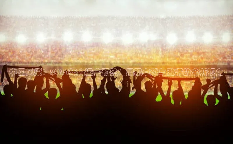 中国风采：2024年奥运会预热：展现卓越与激情的全新视角