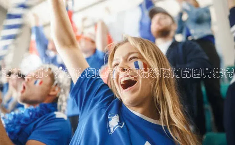 活力四射：分享休闲运动赛事精彩瞬间的图片集锦