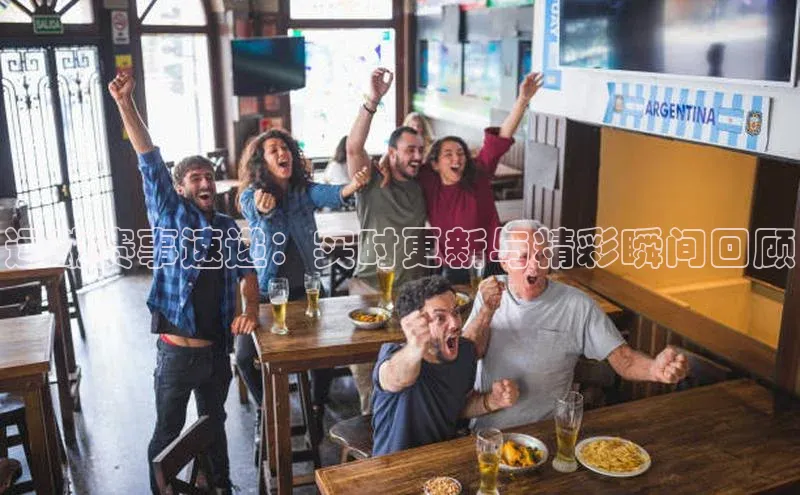 运动赛事速递：实时更新与精彩瞬间回顾